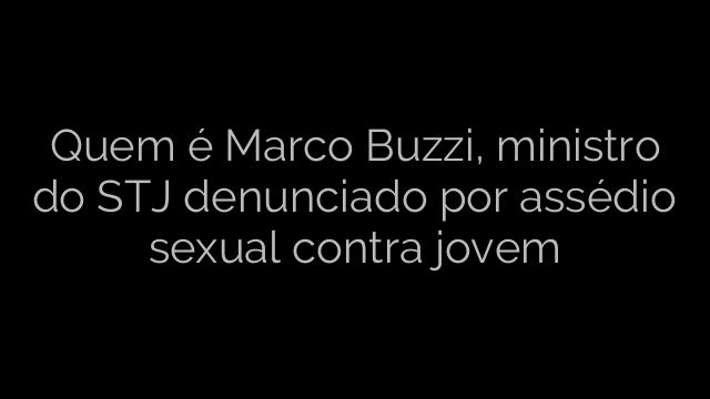 ​Quem é Marco Buzzi, ministro do STJ denunciado por assédio sexual contra jovem 